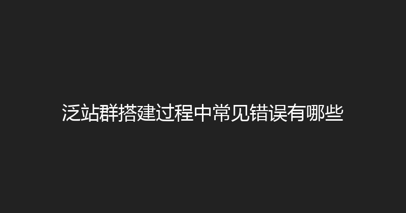 泛站群搭建过程中常见错误有哪些 封面图
