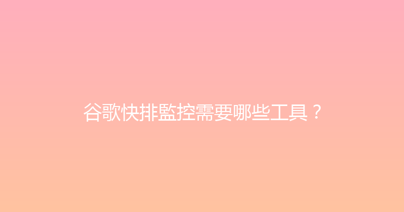 谷歌快排監控需要哪些工具？ 封面图