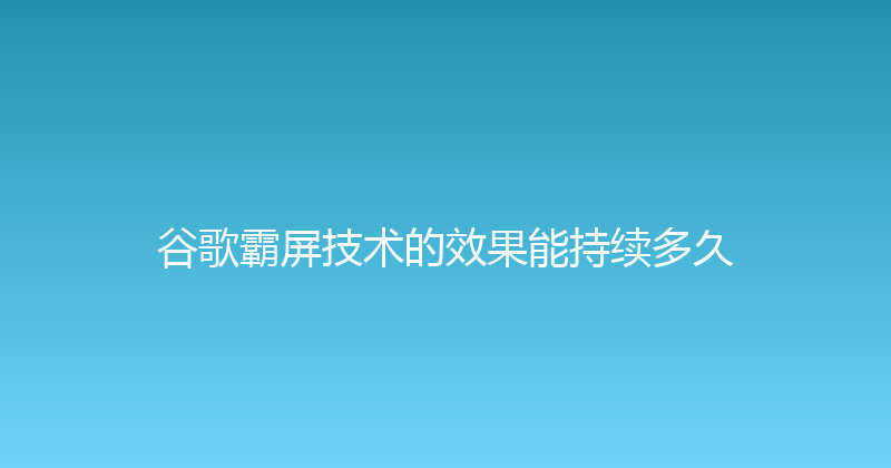 谷歌霸屏技术的效果能持续多久 封面图